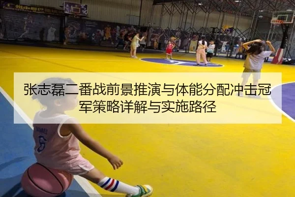 张志磊二番战前景推演与体能分配冲击冠军策略详解与实施路径